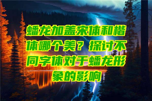 蟠龙加盖宋体和楷体哪个美？探讨不同字体对于蟠龙形象的影响