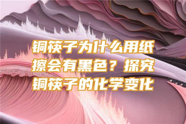 铜筷子为什么用纸擦会有黑色？探究铜筷子的化学变化