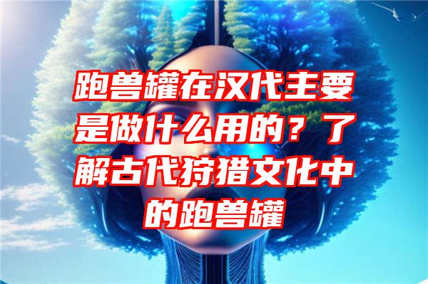 跑兽罐在汉代主要是做什么用的？了解古代狩猎文化中的跑兽罐