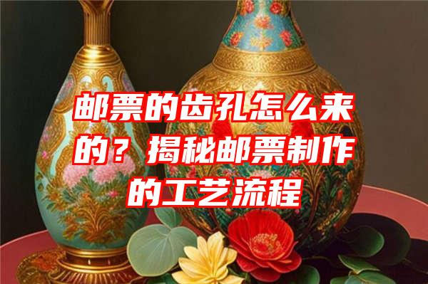 邮票的齿孔怎么来的？揭秘邮票制作的工艺流程