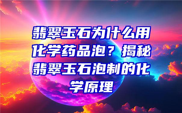 翡翠玉石为什么用化学药品泡？揭秘翡翠玉石泡制的化学原理