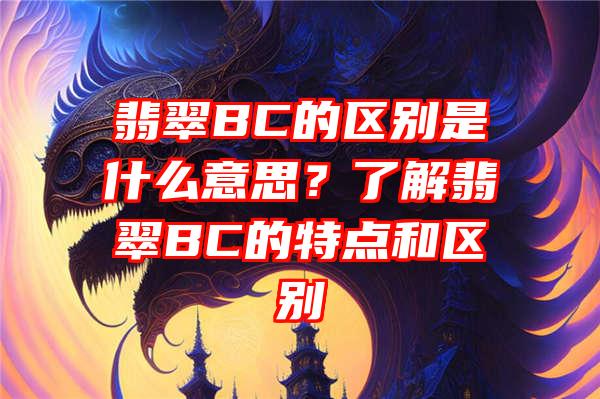 翡翠BC的区别是什么意思？了解翡翠BC的特点和区别