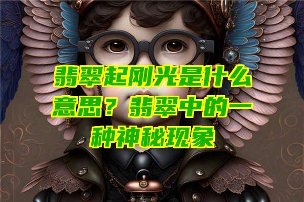 翡翠起刚光是什么意思？翡翠中的一种神秘现象