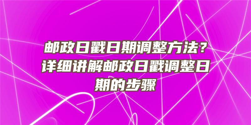 邮政日戳日期调整方法？详细讲解邮政日戳调整日期的步骤