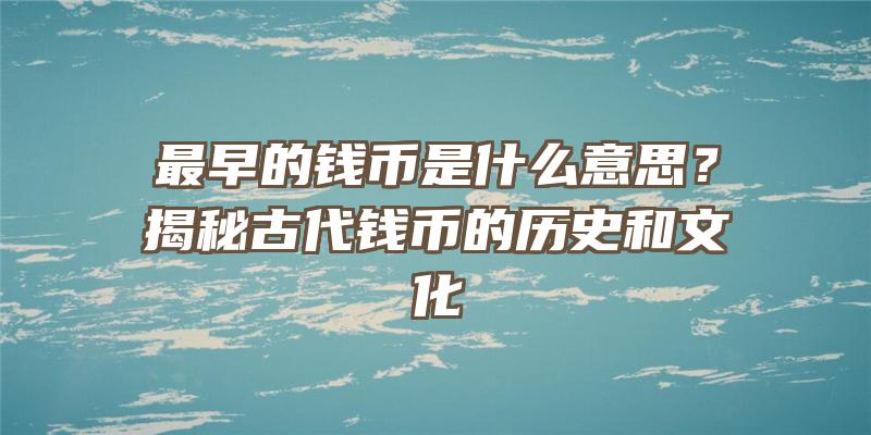 最早的钱币是什么意思？揭秘古代钱币的历史和文化