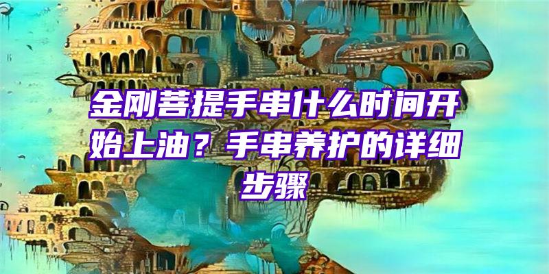 金刚菩提手串什么时间开始上油？手串养护的详细步骤