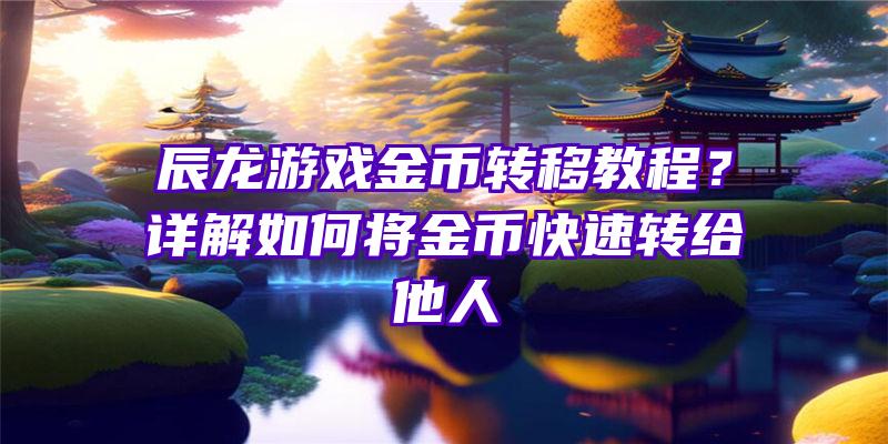 辰龙游戏金币转移教程？详解如何将金币快速转给他人