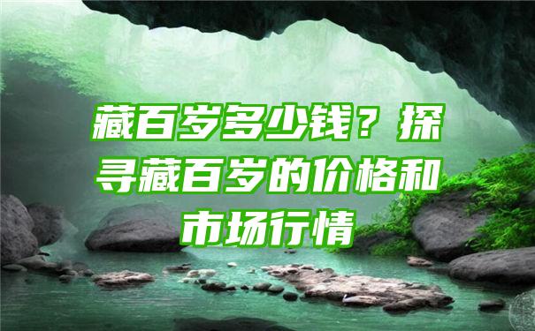 藏百岁多少钱？探寻藏百岁的价格和市场行情