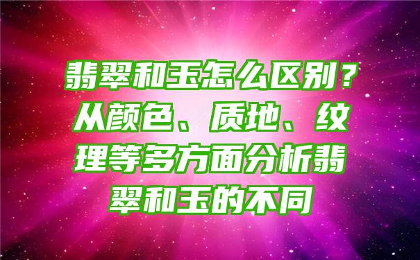 翡翠和玉怎么区别？从颜色、质地、纹理等多方面分析翡翠和玉的不同