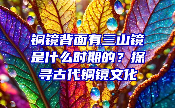 铜镜背面有三山镜是什么时期的？探寻古代铜镜文化