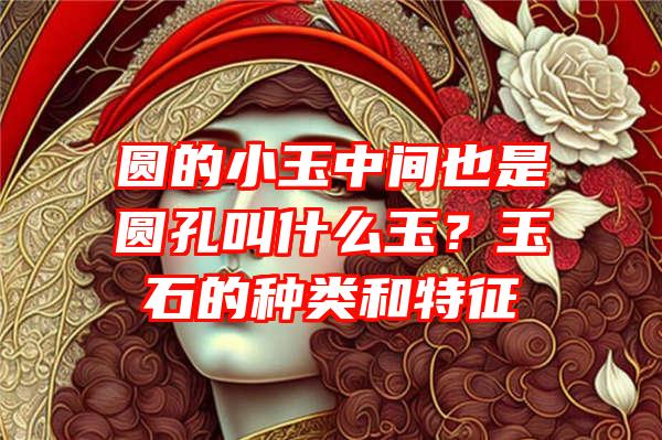 圆的小玉中间也是圆孔叫什么玉？玉石的种类和特征