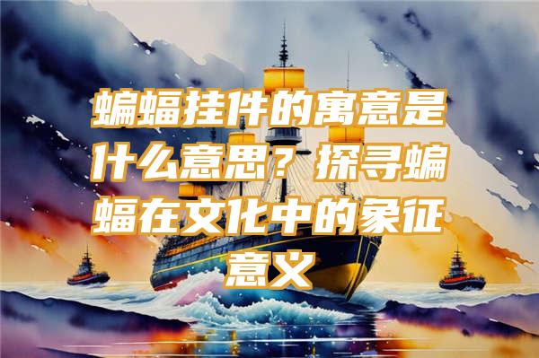 蝙蝠挂件的寓意是什么意思？探寻蝙蝠在文化中的象征意义