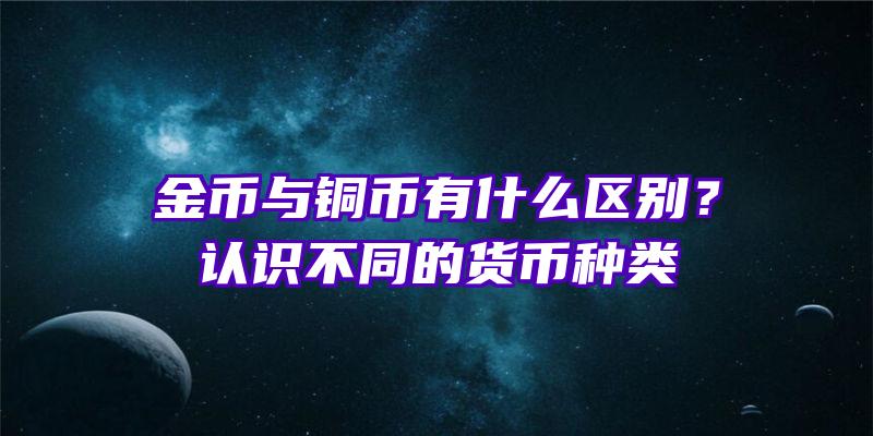 金币与铜币有什么区别？认识不同的货币种类