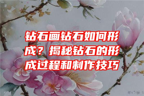 钻石画钻石如何形成？揭秘钻石的形成过程和制作技巧