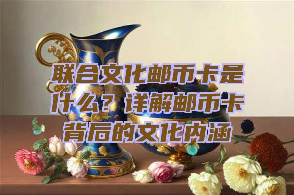 联合文化邮币卡是什么？详解邮币卡背后的文化内涵