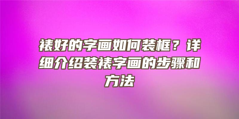 裱好的字画如何装框？详细介绍装裱字画的步骤和方法