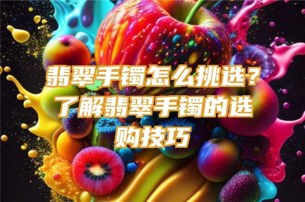 翡翠手镯怎么挑选？了解翡翠手镯的选购技巧