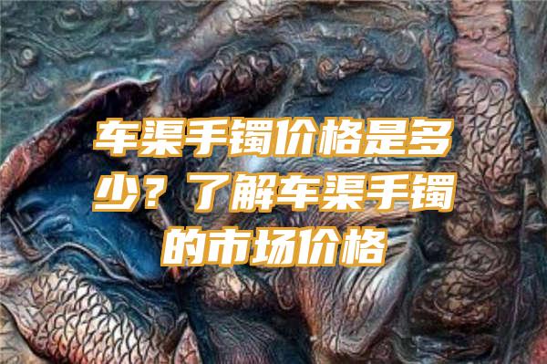 车渠手镯价格是多少？了解车渠手镯的市场价格