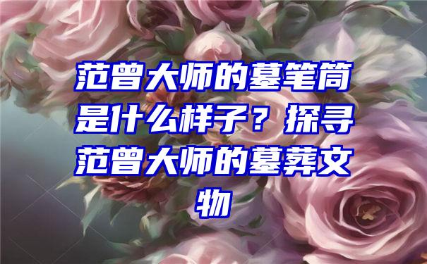 范曾大师的墓笔筒是什么样子？探寻范曾大师的墓葬文物