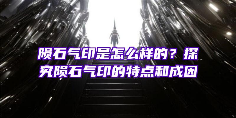 陨石气印是怎么样的？探究陨石气印的特点和成因