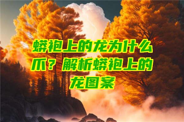 蟒袍上的龙为什么爪？解析蟒袍上的龙图案