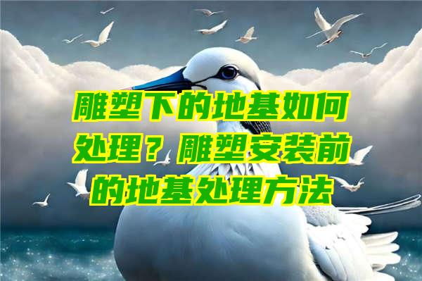 雕塑下的地基如何处理？雕塑安装前的地基处理方法