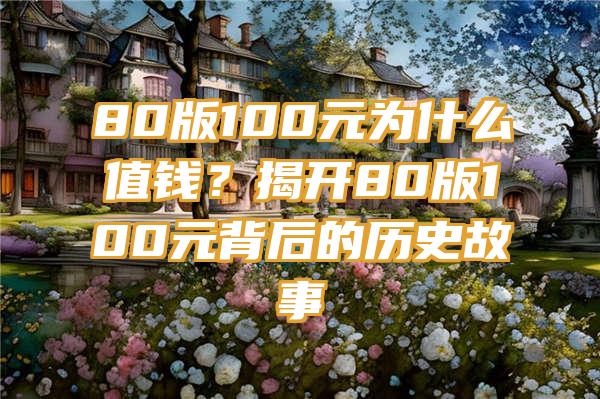 80版100元为什么值钱？揭开80版100元背后的历史故事