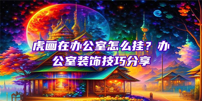 虎画在办公室怎么挂？办公室装饰技巧分享