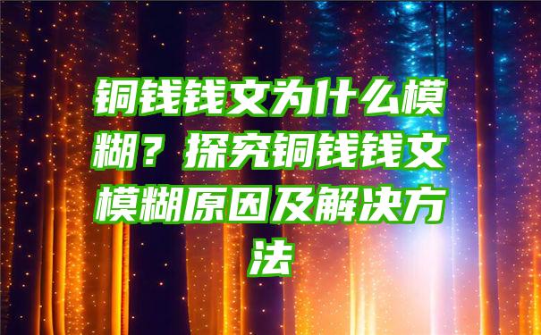 铜钱钱文为什么模糊？探究铜钱钱文模糊原因及解决方法