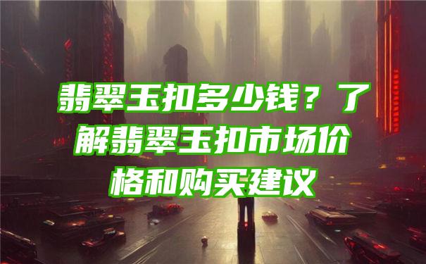 翡翠玉扣多少钱？了解翡翠玉扣市场价格和购买建议