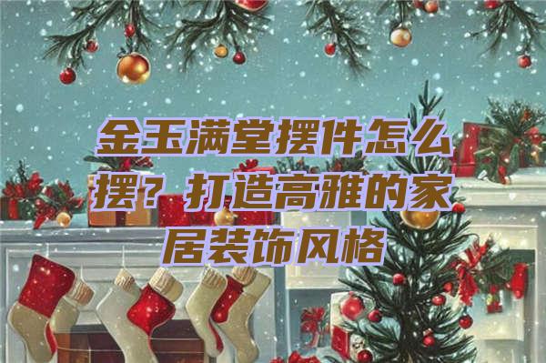 金玉满堂摆件怎么摆？打造高雅的家居装饰风格