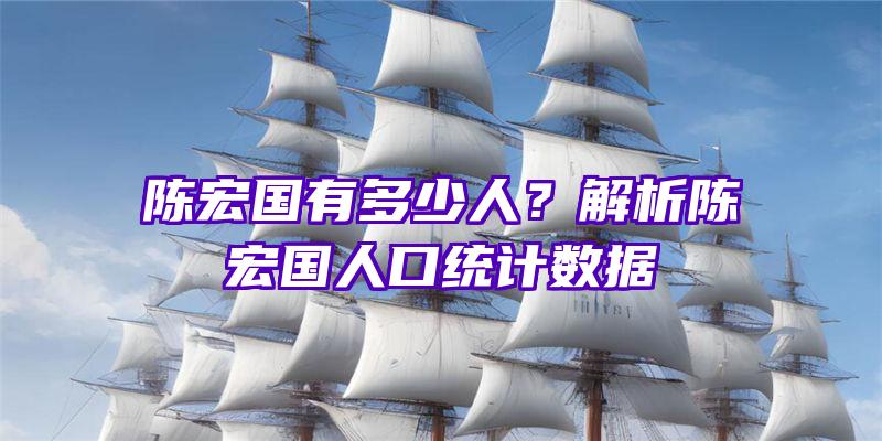 陈宏国有多少人？解析陈宏国人口统计数据