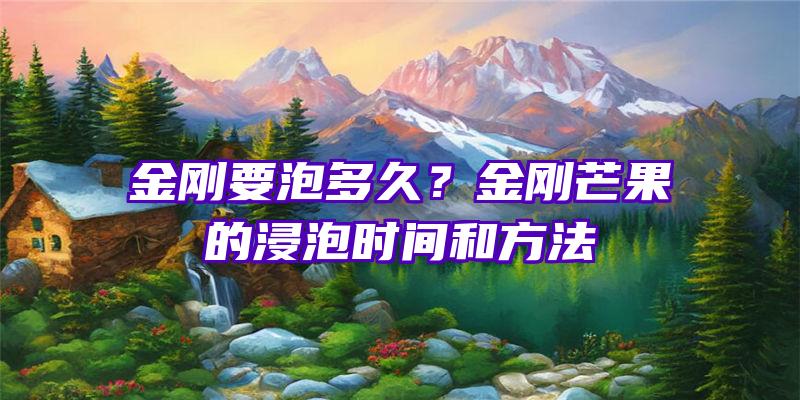 金刚要泡多久？金刚芒果的浸泡时间和方法