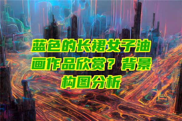 蓝色的长裙女子油画作品欣赏？背景构图分析