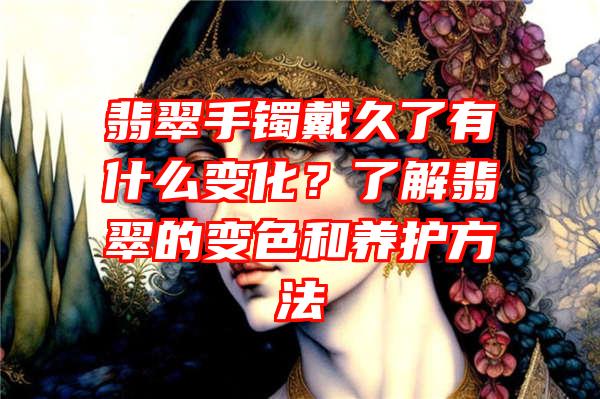 翡翠手镯戴久了有什么变化？了解翡翠的变色和养护方法