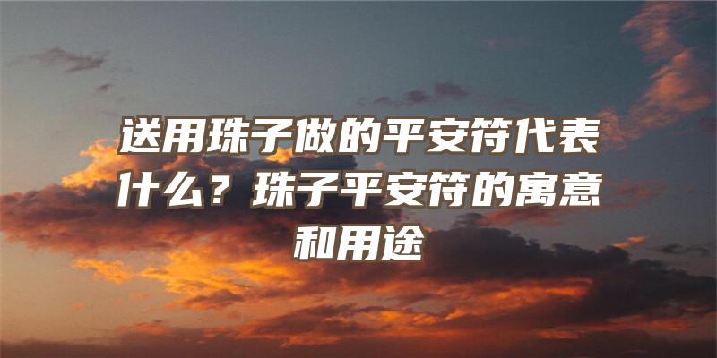 送用珠子做的平安符代表什么？珠子平安符的寓意和用途