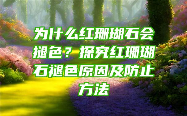 为什么红珊瑚石会褪色？探究红珊瑚石褪色原因及防止方法