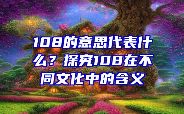 108的意思代表什么？探究108在不同文化中的含义