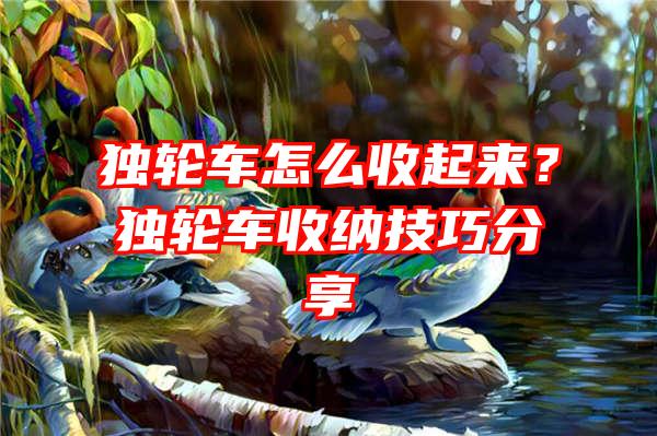 独轮车怎么收起来？独轮车收纳技巧分享