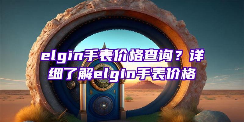 elgin手表价格查询？详细了解elgin手表价格