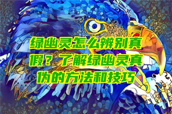 绿幽灵怎么辨别真假？了解绿幽灵真伪的方法和技巧