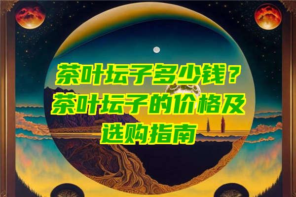 茶叶坛子多少钱？茶叶坛子的价格及选购指南