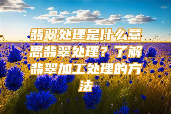 翡翠处理是什么意思翡翠处理？了解翡翠加工处理的方法