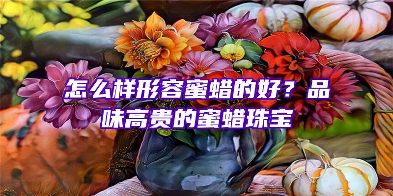 怎么样形容蜜蜡的好？品味高贵的蜜蜡珠宝