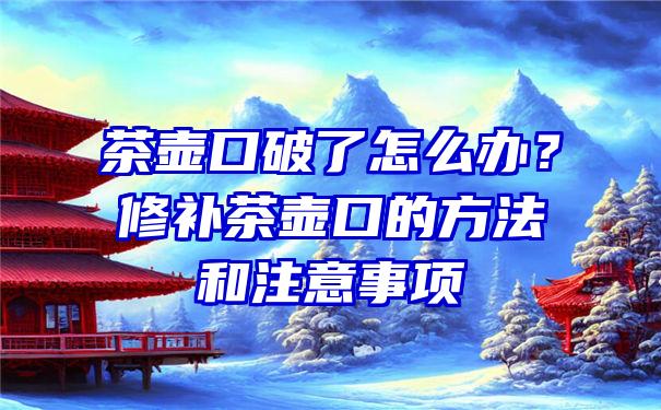 茶壶口破了怎么办？修补茶壶口的方法和注意事项