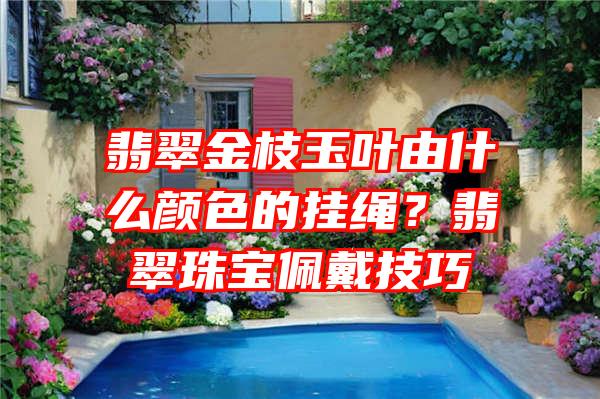 翡翠金枝玉叶由什么颜色的挂绳？翡翠珠宝佩戴技巧