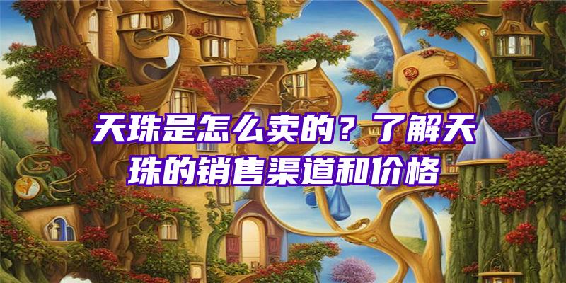 天珠是怎么卖的？了解天珠的销售渠道和价格