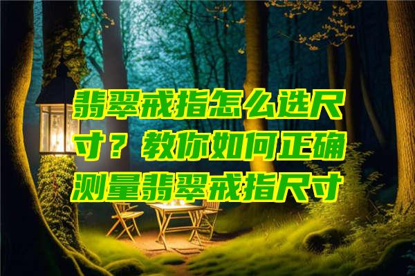 翡翠戒指怎么选尺寸？教你如何正确测量翡翠戒指尺寸