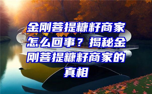 金刚菩提糠籽商家怎么回事？揭秘金刚菩提糠籽商家的真相