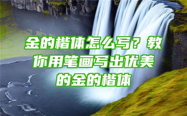 金的楷体怎么写？教你用笔画写出优美的金的楷体